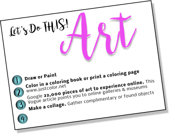 Let's Do THIS! Art Draw or Paint Color in a coloring book or print a coloring page www.justcolor.net Google 22,000 pieces of art to experience online. This Vogue article points you to online galleries & museums  Make a collage. Gather complimentary or found objects 1 2 3 4
