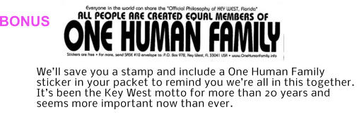 BONUS We’ll save you a stamp and include a One Human Family sticker in your packet to remind you we’re all in this together. It’s been the Key West motto for more than 20 years and seems more important now than ever.