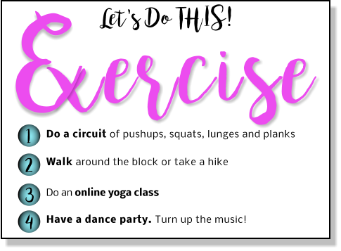 xercise Let's Do THIS! E 1 2 3 4 Do a circuit of pushups, squats, lunges and planks Walk around the block or take a hike  Do an online yoga class  Have a dance party. Turn up the music!