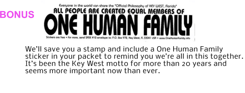 BONUS We’ll save you a stamp and include a One Human Family sticker in your packet to remind you we’re all in this together. It’s been the Key West motto for more than 20 years and seems more important now than ever.